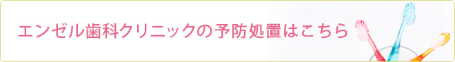 エンゼル歯科クリニックの予防処置はこちら